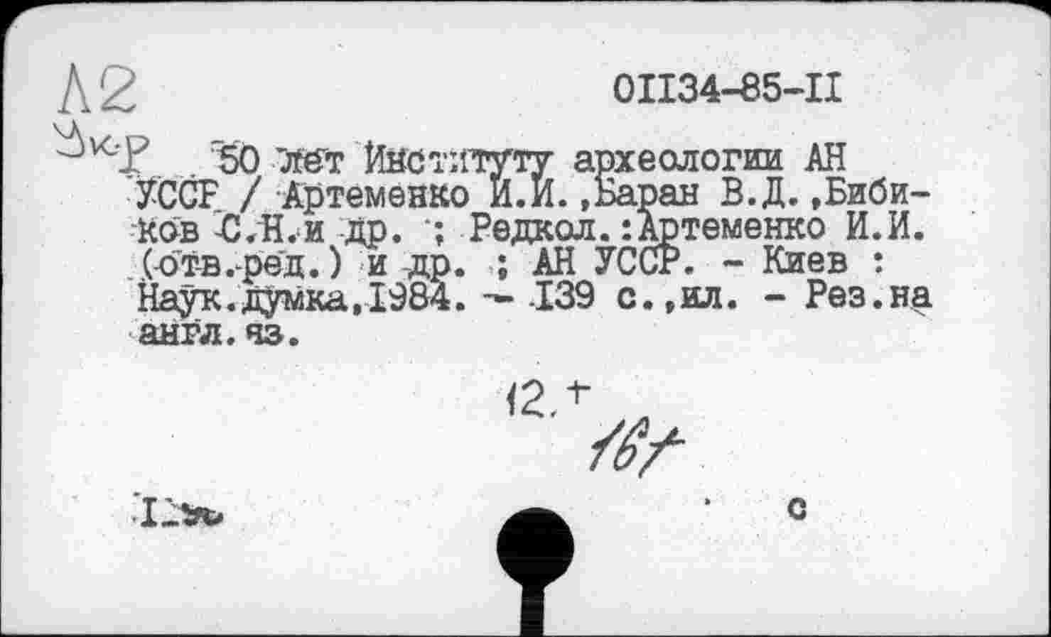 ﻿0II34-85-II
Г 50 -Ж Институту археологии АН УССР. / Артеменко И.И.»Баран В.Д.»Бибиков О.Н.и др. •; Редкол. : Артеменко И.И. (отв.-ред.) и др. ; АН УССР. - Киев : Наук.думка, 1984. -*139 с.,ил. - Рез.на англ. чз.
и
/fr